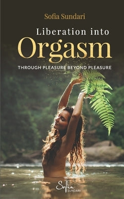 Liberation Into Orgasm: Through Pleasure Beyond Pleasure by Sundari, Sofia