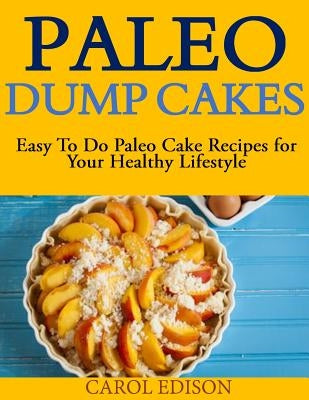 Paleo Dump Cakes: Easy To Do Paleo Cake Recipes for Your Healthy Lifestyle by Edison, Carol