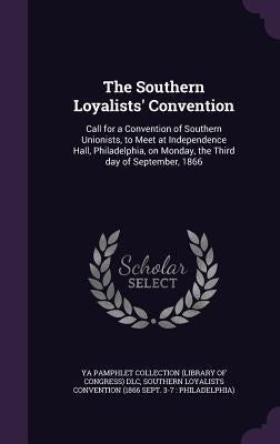 The Southern Loyalists' Convention: Call for a Convention of Southern Unionists, to Meet at Independence Hall, Philadelphia, on Monday, the Third day by DLC, Ya Pamphlet Collection