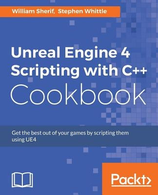 Unreal Engine 4 Scripting with C++ Cookbook: Get the best out of your games by scripting them using UE4 by Sherif, William