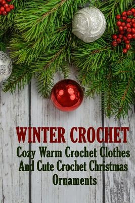 Winter Crochet: Cozy Warm Crochet Clothes And Cute Crochet Christmas Ornaments by Hatchenson, Alisa