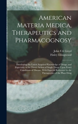 American Materia Medica, Therapeutics and Pharmacognosy: Developing the Latest Acquired Knowledge of Drugs, and Especially of the Direct Action of Sin by Lloyd, John Uri