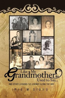 Like My Grandmother Used to Say...: And Other Lessons I've Learned Along the Way by Sidhu, Iris M.