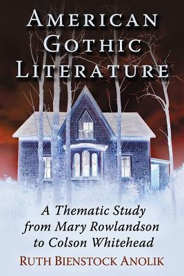 American Gothic Literature: A Thematic Study from Mary Rowlandson to Colson Whitehead by Anolik, Ruth Bienstock