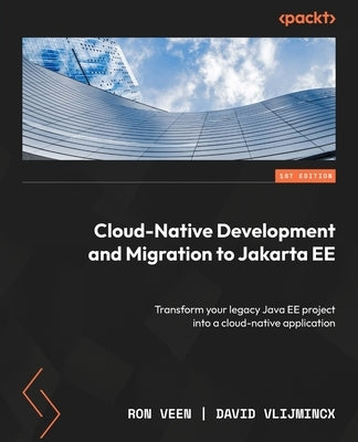 Cloud-Native Development and Migration to Jakarta EE: Transform your legacy Java EE project into a cloud-native application by Veen, Ron