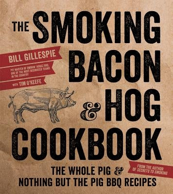 The Smoking Bacon & Hog Cookbook: The Whole Pig & Nothing But the Pig BBQ Recipes by Gillespie, Bill