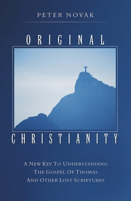 Original Christianity: A New Key to Understanding the Gospel of Thomas and Other Lost Scriptures by Novak, Peter