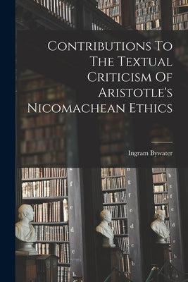 Contributions To The Textual Criticism Of Aristotle's Nicomachean Ethics by Bywater, Ingram