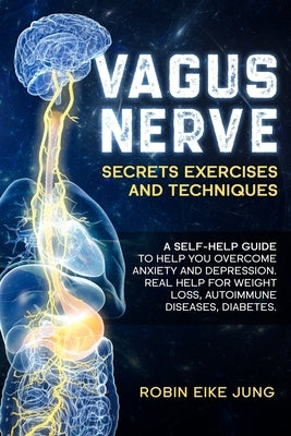Vagus Nerve: SECRETS EXERCISES AND TECHNIQUES: A self-help guide to help you overcome Anxiety and Depression. Real help for Weight by Jung, Robin Eike
