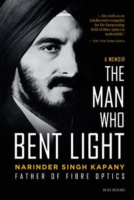 The Man Who Bent Light: Father of Fibre Optics by Kapany, Narin Singh
