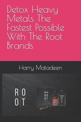 Detox Heavy Metals The Fastest Possible With The Root Brands by Matadeen, Harry