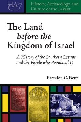 The Land before the Kingdom of Israel: A History of the Southern Levant and the People who Populated It by Benz, Brendon C.