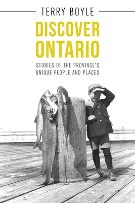 Discover Ontario: Stories of the Province's Unique People and Places by Boyle, Terry