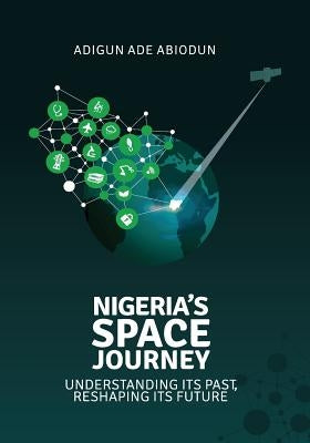 Nigeria's Space Journey: Understanding its Past, Reshaping its Future by Abiodun, Adigun Ade