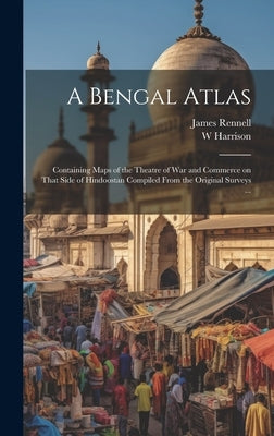 A Bengal Atlas: Containing Maps of the Theatre of War and Commerce on That Side of Hindoostan Compiled From the Original Surveys ... by Rennell, James 1742-1830