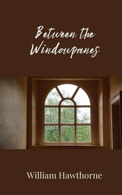 Between the Windowpanes by Hawthorne, William