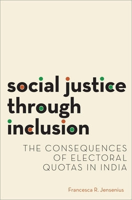 Social Justice Through Inclusion: The Consequences of Electoral Quotas in India by Jensenius, Francesca R.