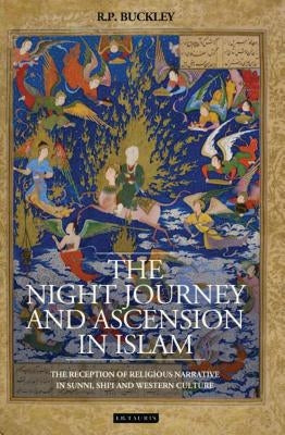 The Night Journey and Ascension in Islam: The Reception of Religious Narrative in Sunni, Shi'i and Western Culture by Buckley, R. P.