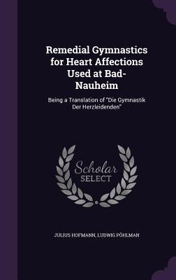 Remedial Gymnastics for Heart Affections Used at Bad-Nauheim: Being a Translation of "Die Gymnastik Der Herzleidenden" by Hofmann, Julius