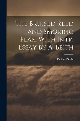 The Bruised Reed and Smoking Flax. With Intr. Essay by A. Beith by Sibbs, Richard