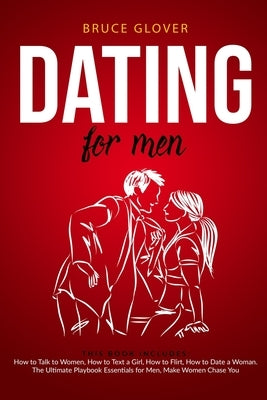 Dating for Men: This Book Includes: How to Talk to Women, How to Text a Girl, How to Flirt, How to Date a Woman. The Ultimate Playbook by Glover, Bruce