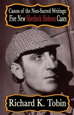 Canon of The Non-Sacred Writings: Five New Sherlock Holmes Cases by Tobin, Richard K.