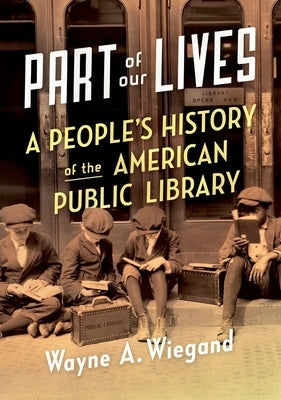 Part of Our Lives: A People's History of the American Public Library by Wiegand, Wayne A.