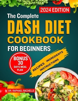 The Complete Dash Diet Cookbook for Beginners 2024: Achieve Lower Blood Pressure Naturally through Simple Healthy Low-Sodium Recipes to Attain Long-La by Rachelle, Raphael