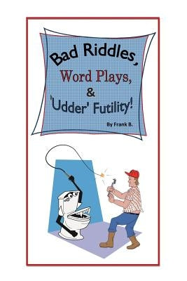 Bad Riddles, Word Plays, & 'Udder' Futility! By Frank B. by B, Frank