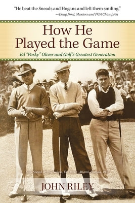 How He Played the Game: Ed Porky Oliver and Golf's Greatest Generation by Riley, John