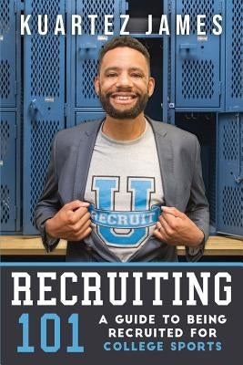 Recruiting 101: A Guide To Being Recruited For College Sports by James, Kuartez
