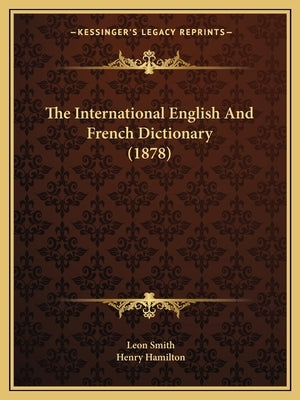 The International English And French Dictionary (1878) by Smith, Leon