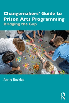Changemakers' Guide to Prison Arts Programming: Bridging the Gap by Buckley, Annie