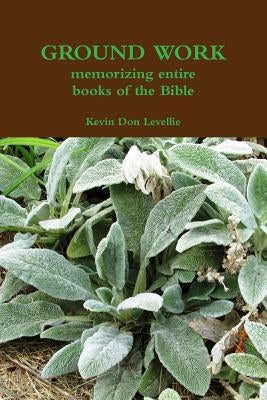 GROUND WORK memorizing entire books of the Bible by Levellie, Kevin Don