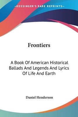 Frontiers: A Book Of American Historical Ballads And Legends And Lyrics Of Life And Earth by Henderson, Daniel