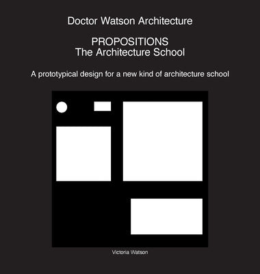 Doctor Watson Architecture Propositions: The Architecture School by Watson, Victoria