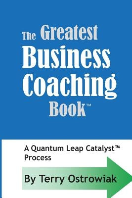 The Greatest Business Coaching Book: A Quantum Leap Catalyst Process by Ostrowiak, Terry J.