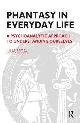 Phantasy in Everyday Life: A Psychoanalytic Approach to Understanding Ourselves by Segal, Julia