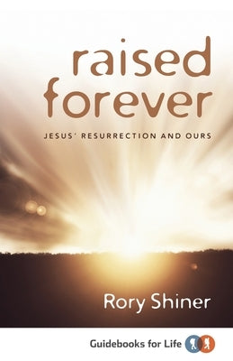 Raised Forever: Jesus' resurrection and ours by Shiner, Rory