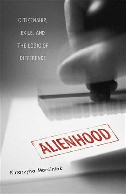 Alienhood: Citizenship, Exile, And The Logic Of Difference by Marciniak, Katarzyna