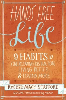 Hands Free Life: Nine Habits for Overcoming Distraction, Living Better, and Loving More by Stafford, Rachel Macy
