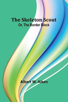 The skeleton scout; or, The border block by Aiken, Albert W.