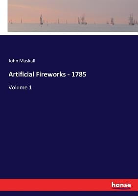 Artificial Fireworks - 1785: Volume 1 by Maskall, John