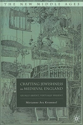 Crafting Jewishness in Medieval England: Legally Absent, Virtually Present by Krummel, M.