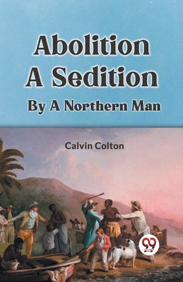 Abolition A Sedition By A Northern Man by Colton Calvin