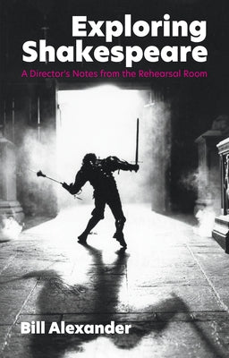 Exploring Shakespeare: A Director's Notes from the Rehearsal Room by Alexander, Bill