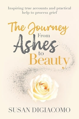 The Journey from Ashes to Beauty: Inspiring true accounts and practical help to process grief by Digiacomo, Susan