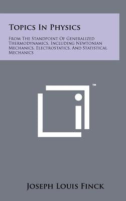 Topics in Physics: From the Standpoint of Generalized Thermodynamics, Including Newtonian Mechanics, Electrostatics, and Statistical Mech by Finck, Joseph Louis