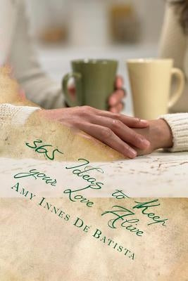 365 Ideas to Keep your Love Alive: 365 Ideas to Keep your Love Alive: In my book I am giving you 365 Ideas to Keep your Love Alive, an idea a day for by Innes de Batista, Amy