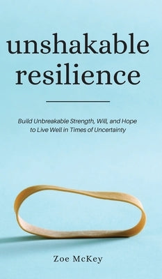 Unshakable Resilience: Build Unbreakable Strength, Will, and Hope to Live Well in Times of Uncertainty by McKey, Zoe